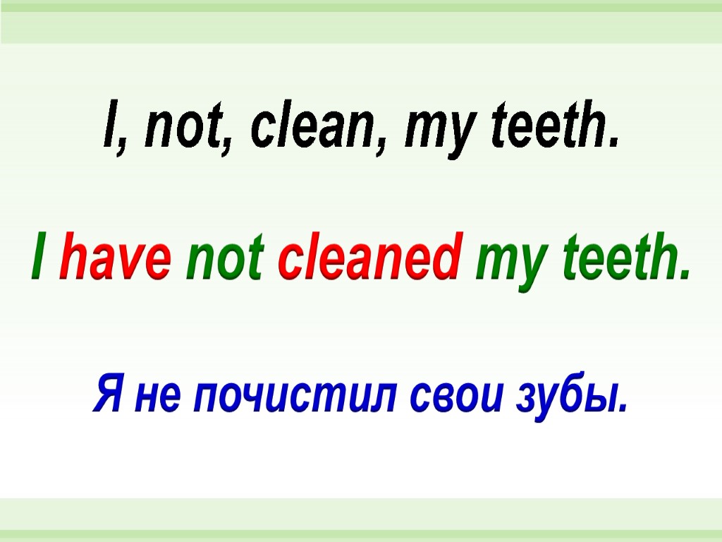 I have not cleaned my teeth. I, not, clean, my teeth. Я не почистил